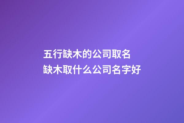 五行缺木的公司取名 缺木取什么公司名字好-第1張-公司起名-玄機派